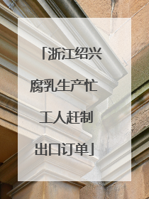 浙江绍兴腐乳生产忙 工人赶制出口订单