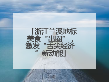 浙江兰溪地标美食“出圈”，激发“舌尖经济”新动能
