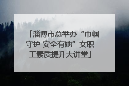 淄博市总举办“巾帼守护 安全有她”女职工素质提升大讲堂