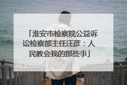 淮安市检察院公益诉讼检察部主任汪彦：人民教会我的那些事