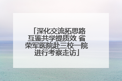 深化交流拓思路 互鉴共学提质效 省荣军医院赴三校一院进行考察走访