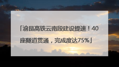 渝昆高铁云南段建设提速！40座隧道贯通，完成度达75%