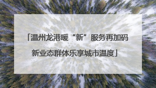 温州龙港暖“新”服务再加码 新业态群体乐享城市温度