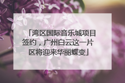湾区国际音乐城项目签约，广州白云这一片区将迎来华丽蝶变