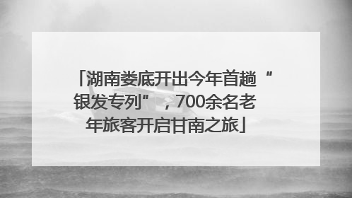 湖南娄底开出今年首趟“银发专列”，700余名老年旅客开启甘南之旅