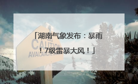 湖南气象发布：暴雨！7级雷暴大风！