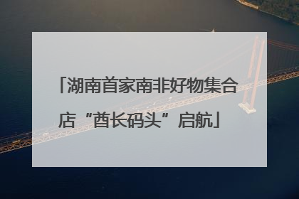 湖南首家南非好物集合店“酋长码头”启航