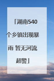 湖南540个乡镇出现暴雨 暂无河流超警