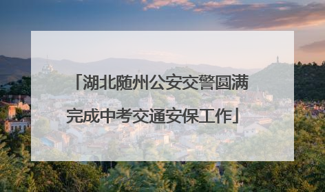 湖北随州公安交警圆满完成中考交通安保工作