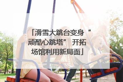 滑雪大跳台变身“顽酷心跳塔” 开拓场馆利用新局面