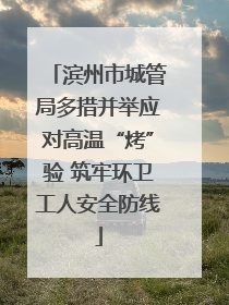 滨州市城管局多措并举应对高温“烤”验 筑牢环卫工人安全防线