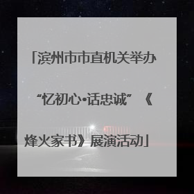滨州市市直机关举办“忆初心•话忠诚”《烽火家书》展演活动
