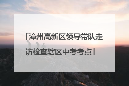 漳州高新区领导带队走访检查辖区中考考点