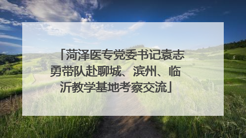 菏泽医专党委书记袁志勇带队赴聊城、滨州、临沂教学基地考察交流
