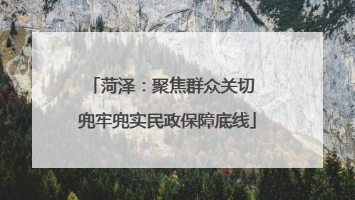 菏泽：聚焦群众关切 兜牢兜实民政保障底线