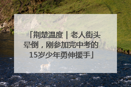 荆楚温度｜老人街头晕倒，刚参加完中考的15岁少年勇伸援手