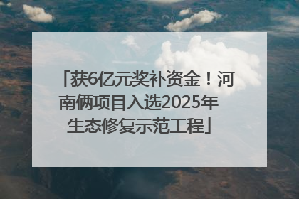 获6亿元奖补资金！河南俩项目入选2025年生态修复示范工程