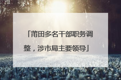 莆田多名干部职务调整，涉市局主要领导