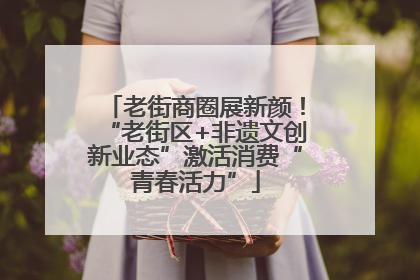 老街商圈展新颜！“老街区+非遗文创新业态”激活消费“青春活力”