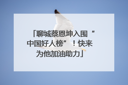 聊城蔡恩坤入围“中国好人榜”！快来为他加油助力