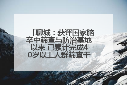 聊城：获评国家脑卒中筛查与防治基地以来 已累计完成40岁以上人群筛查干预40余万人次