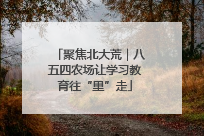 聚焦北大荒｜八五四农场让学习教育往“里”走
