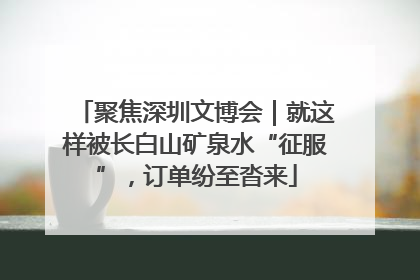 聚焦深圳文博会｜就这样被长白山矿泉水“征服”，订单纷至沓来