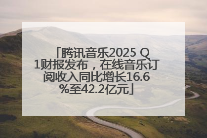 腾讯音乐2025 Q1财报发布，在线音乐订阅收入同比增长16.6%至42.2亿元