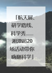 航天展、研学路线、科学秀……湘潭超20场活动带你嗨翻科学