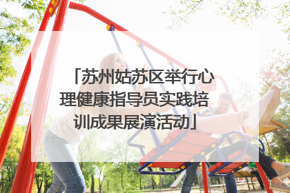 苏州姑苏区举行心理健康指导员实践培训成果展演活动