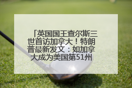 英国国王查尔斯三世首访加拿大！特朗普最新发文：如加拿大成为美国第51州可免费用“金穹”