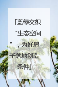 蓝绿交织“生态空间”，为好房子落地创造条件