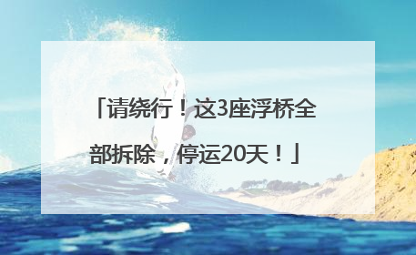 请绕行！这3座浮桥全部拆除，停运20天！