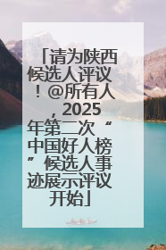请为陕西候选人评议！@所有人，2025年第二次“中国好人榜”候选人事迹展示评议开始