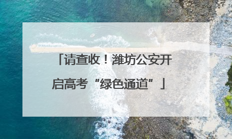请查收！潍坊公安开启高考“绿色通道”