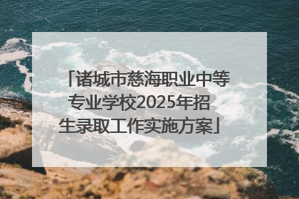 诸城市慈海职业中等专业学校2025年招生录取工作实施方案
