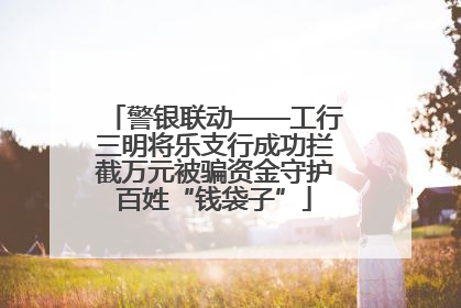 警银联动——工行三明将乐支行成功拦截万元被骗资金守护百姓“钱袋子”
