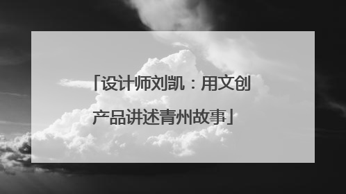 设计师刘凯：用文创产品讲述青州故事