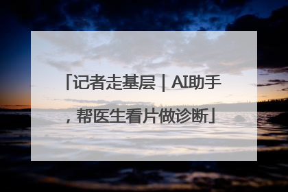 记者走基层｜AI助手，帮医生看片做诊断