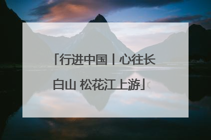 行进中国丨心往长白山 松花江上游