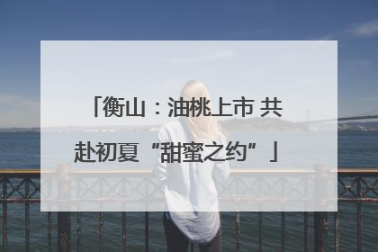 衡山：油桃上市 共赴初夏“甜蜜之约”