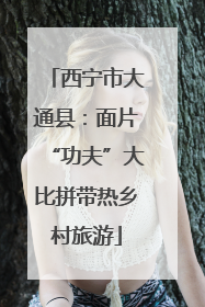 西宁市大通县：面片“功夫”大比拼带热乡村旅游