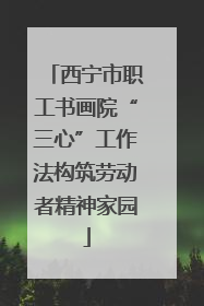 西宁市职工书画院“三心”工作法构筑劳动者精神家园