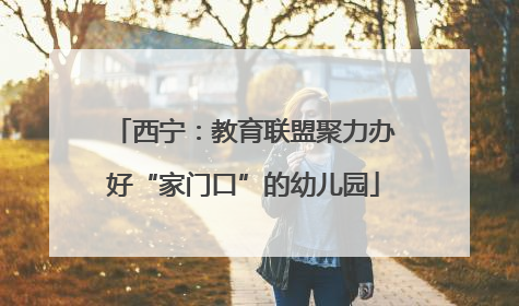 西宁：教育联盟聚力办好“家门口”的幼儿园