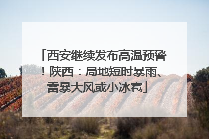 西安继续发布高温预警！陕西：局地短时暴雨、雷暴大风或小冰雹