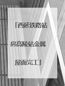 西延铁路站房高陵站金属屋面完工
