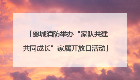 襄城消防举办“家队共建 共同成长”家属开放日活动
