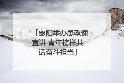 襄阳举办思政课宣讲 青年榜样共话奋斗担当
