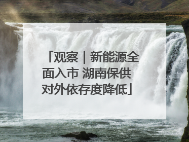 观察｜新能源全面入市 湖南保供对外依存度降低