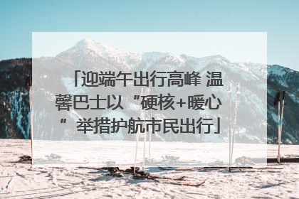 迎端午出行高峰 温馨巴士以“硬核+暖心”举措护航市民出行